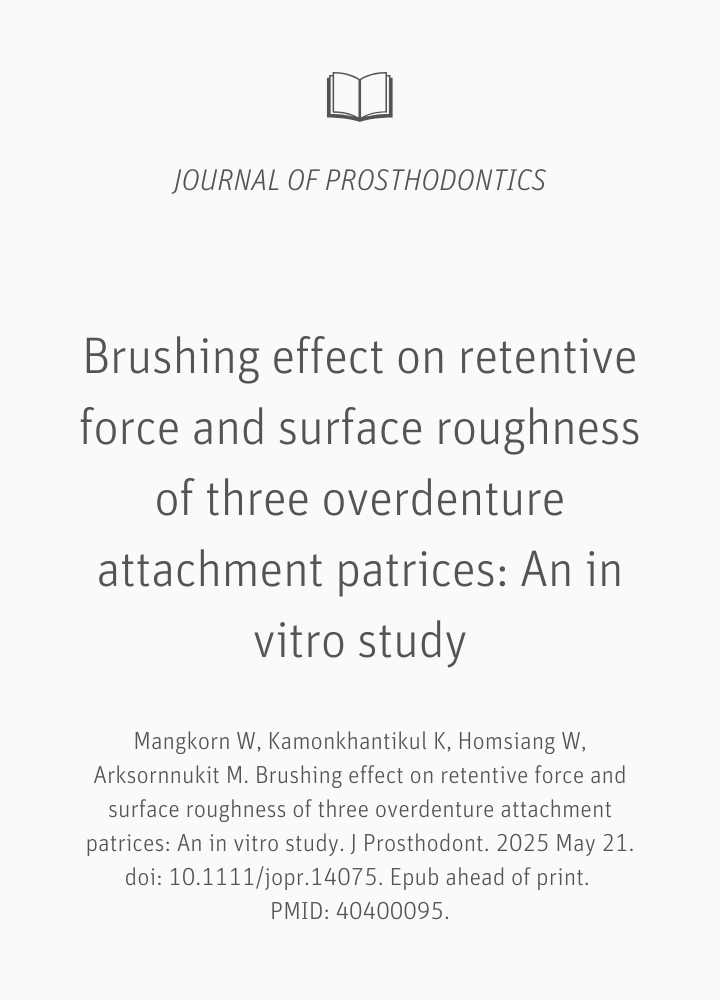 Mangkorn W, Kamonkhantikul K, Homsiang W, Arksornnukit M. Brushing effect on retentive force and surface roughness of three overdenture attachment patrices: An in vitro study. J Prosthodont. 2025 May 21. doi: 10.1111/jopr.14075. Epub ahead of print. PMID: 40400095. Mangkorn W, Kamonkhantikul K, Homsiang W, Arksornnukit M. Brushing effect on retentive force and surface roughness of three overdenture attachment patrices: An in vitro study. J Prosthodont. 2025 May 21. doi: 10.1111/jopr.14075. Epub ahead of print. PMID: 40400095.